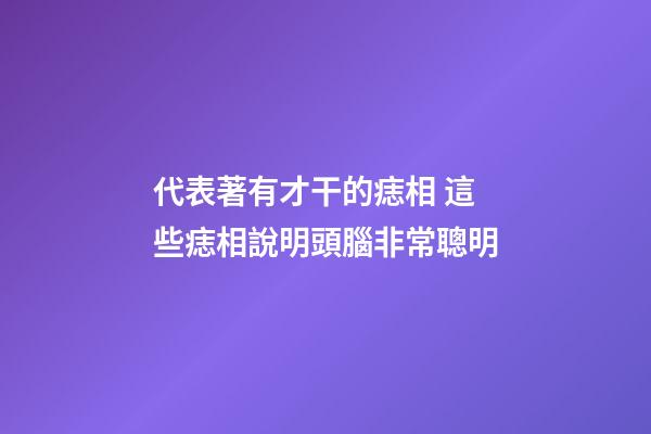 代表著有才干的痣相 這些痣相說明頭腦非常聰明